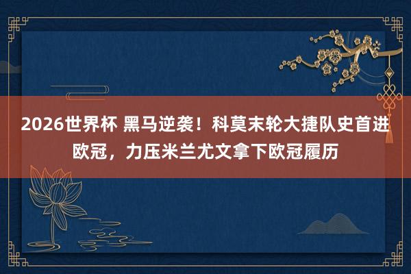 2026世界杯 黑马逆袭！科莫末轮大捷队史首进欧冠，力压米兰尤文拿下欧冠履历
