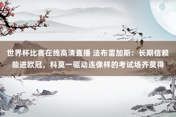 世界杯比赛在线高清直播 法布雷加斯：长期信赖能进欧冠，科莫一驱动连像样的考试场齐莫得