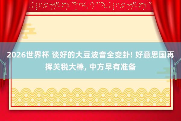 2026世界杯 谈好的大豆波音全变卦! 好意思国再挥关税大棒， 中方早有准备