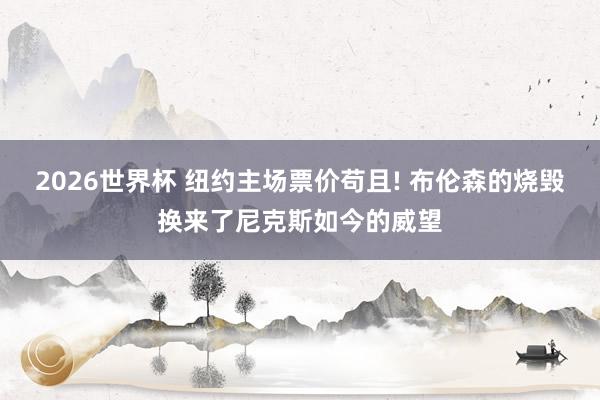 2026世界杯 纽约主场票价苟且! 布伦森的烧毁换来了尼克斯如今的威望