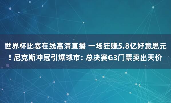 世界杯比赛在线高清直播 一场狂赚5.8亿好意思元! 尼克斯冲冠引爆球市: 总决赛G3门票卖出天价