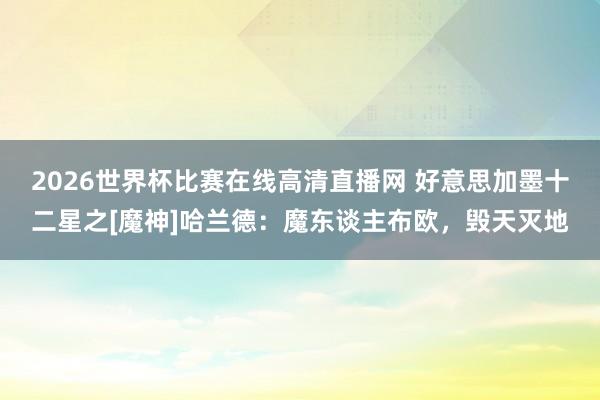 2026世界杯比赛在线高清直播网 好意思加墨十二星之[魔神]哈兰德：魔东谈主布欧，毁天灭地