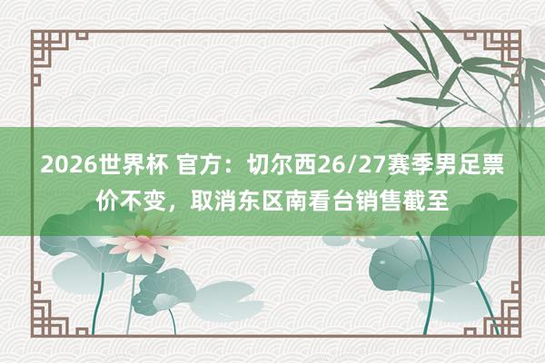 2026世界杯 官方：切尔西26/27赛季男足票价不变，取消东区南看台销售截至