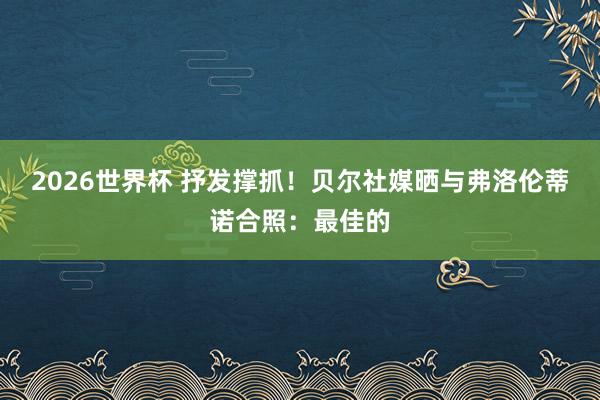 2026世界杯 抒发撑抓！贝尔社媒晒与弗洛伦蒂诺合照：最佳的