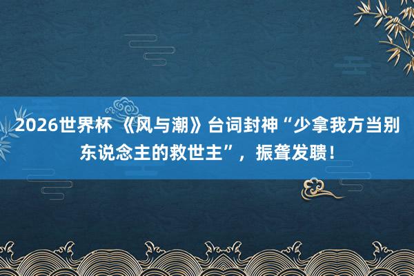 2026世界杯 《风与潮》台词封神“少拿我方当别东说念主的救世主”，振聋发聩！