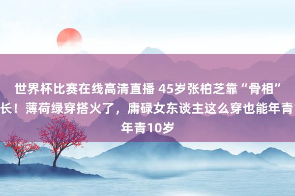 世界杯比赛在线高清直播 45岁张柏芝靠“骨相”逆滋长！薄荷绿穿搭火了，庸碌女东谈主这么穿也能年青10岁