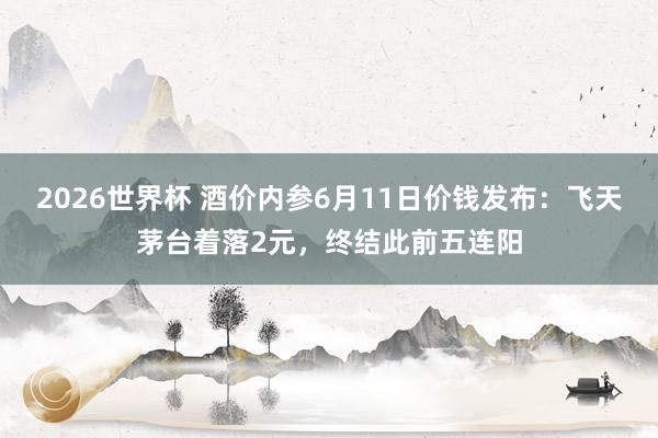 2026世界杯 酒价内参6月11日价钱发布:飞天茅台着落2元,终结此前五连阳