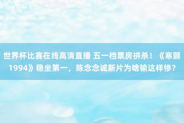 世界杯比赛在线高清直播 五一档票房拼杀！《寒颤1994》稳坐第一，陈念念诚新片为啥输这样惨？