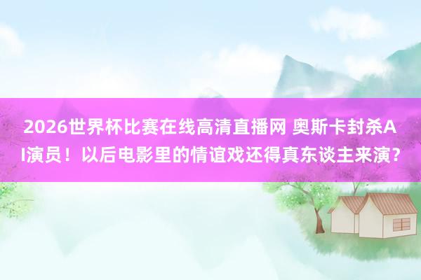 2026世界杯比赛在线高清直播网 奥斯卡封杀AI演员!以后电影里的情谊戏还得真东谈主来演?