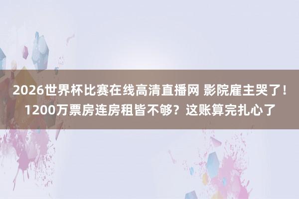 2026世界杯比赛在线高清直播网 影院雇主哭了！1200万票房连房租皆不够？这账算完扎心了