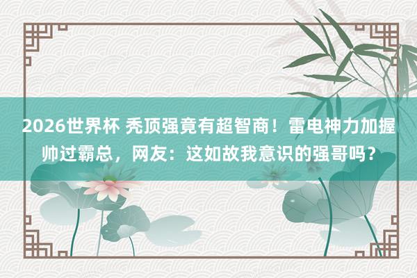 2026世界杯 秃顶强竟有超智商！雷电神力加握帅过霸总，网友：这如故我意识的强哥吗？