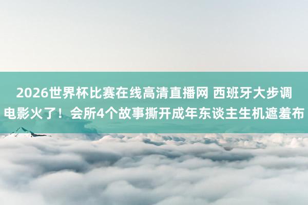 2026世界杯比赛在线高清直播网 西班牙大步调电影火了！会所4个故事撕开成年东谈主生机遮羞布