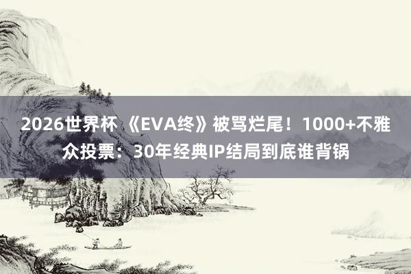 2026世界杯 《EVA终》被骂烂尾！1000+不雅众投票：30年经典IP结局到底谁背锅
