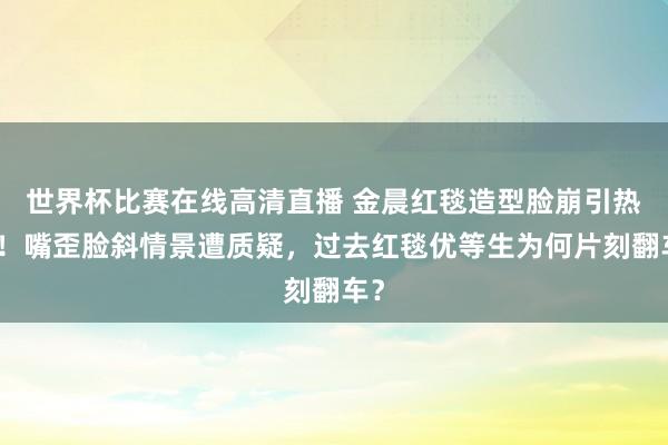 世界杯比赛在线高清直播 金晨红毯造型脸崩引热议！嘴歪脸斜情景遭质疑，过去红毯优等生为何片刻翻车？