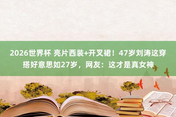 2026世界杯 亮片西装+开叉裙！47岁刘涛这穿搭好意思如27岁，网友：这才是真女神