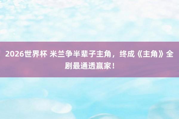 2026世界杯 米兰争半辈子主角，终成《主角》全剧最通透赢家！