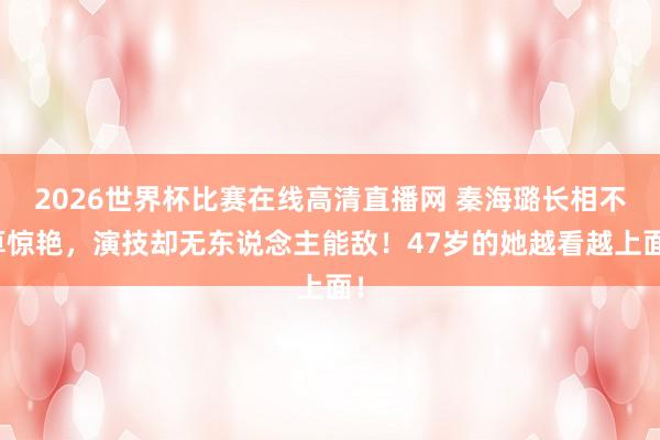 2026世界杯比赛在线高清直播网 秦海璐长相不算惊艳，演技却无东说念主能敌！47岁的她越看越上面！
