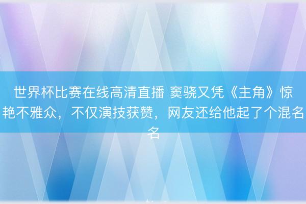 世界杯比赛在线高清直播 窦骁又凭《主角》惊艳不雅众，不仅演技