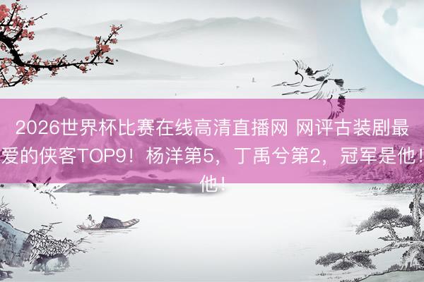 2026世界杯比赛在线高清直播网 网评古装剧最爱的侠客TOP9！杨洋第5，丁禹兮第2，冠军是他！