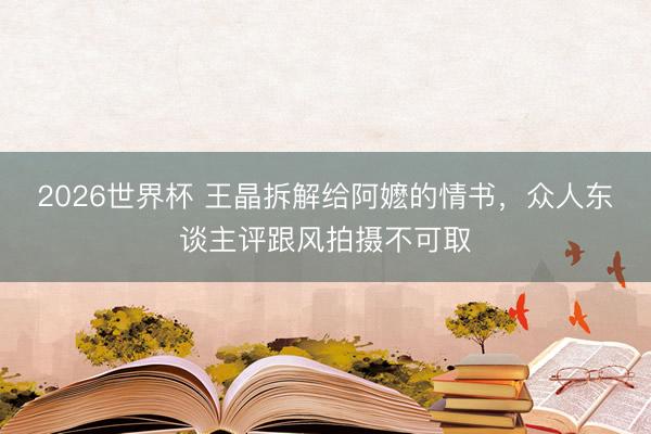 2026世界杯 王晶拆解给阿嬷的情书，众人东谈主评跟风拍摄不可取