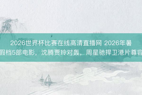 2026世界杯比赛在线高清直播网 2026年暑假档5部电影，