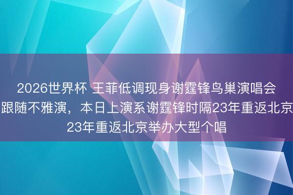 2026世界杯 王菲低调现身谢霆锋鸟巢演唱会，好友俞飞鸿跟随不雅演，本日上演系谢霆锋时隔23年重返北京举办大型个唱