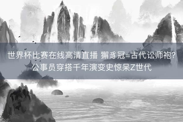世界杯比赛在线高清直播 獬豸冠=古代讼师袍？公事员穿搭千年演