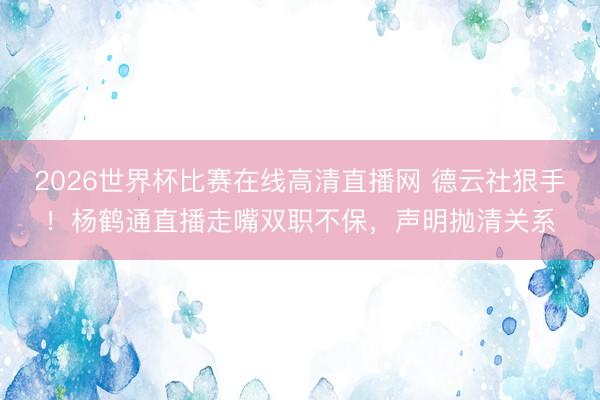 2026世界杯比赛在线高清直播网 德云社狠手！杨鹤通直播走嘴双职不保，声明抛清关系