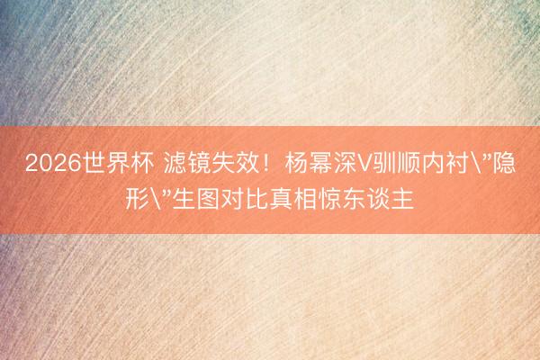 2026世界杯 滤镜失效！杨幂深V驯顺内衬