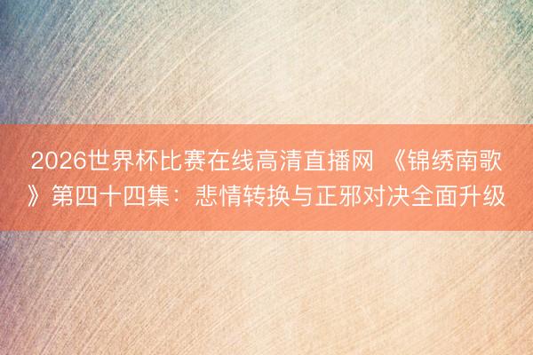 2026世界杯比赛在线高清直播网 《锦绣南歌》第四十四集:悲情转换与正邪对决全面升级