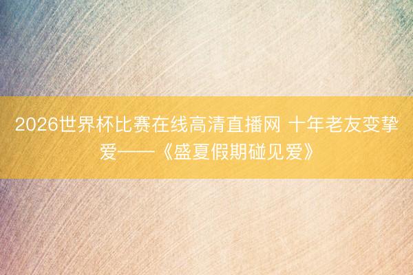 2026世界杯比赛在线高清直播网 十年老友变挚爱——《盛夏假期碰见爱》