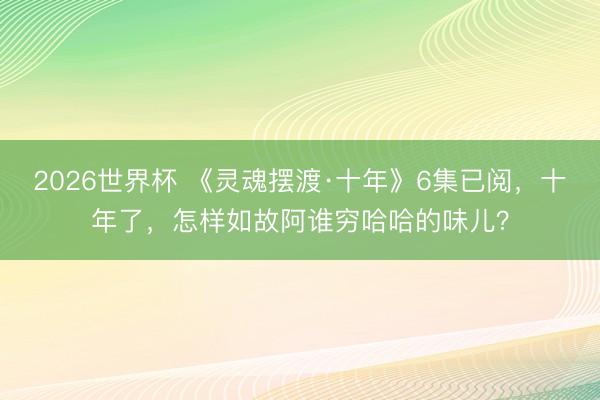 2026世界杯 《灵魂摆渡·十年》6集已阅，十年了，怎样如故阿谁穷哈哈的味儿？