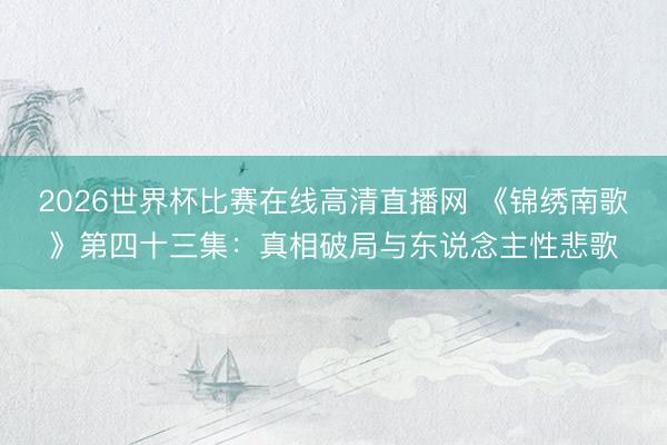 2026世界杯比赛在线高清直播网 《锦绣南歌》第四十三集：真相破局与东说念主性悲歌