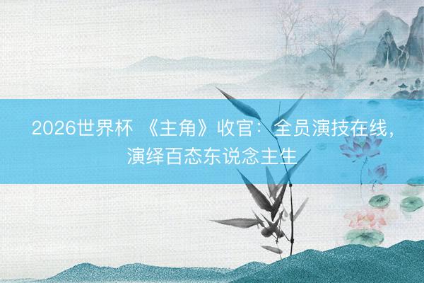 2026世界杯 《主角》收官：全员演技在线，演绎百态东说念主生