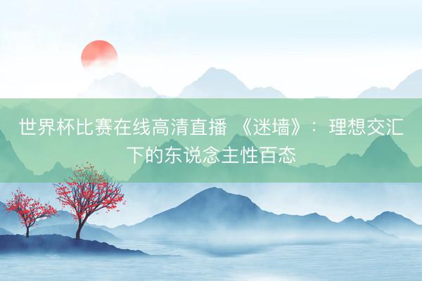 世界杯比赛在线高清直播 《迷墙》：理想交汇下的东说念主性百态