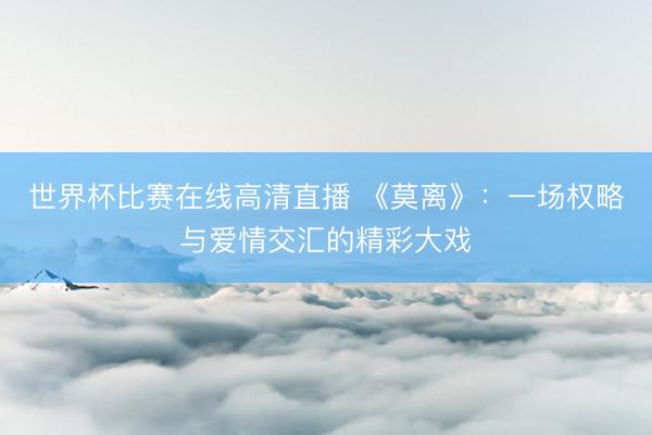 世界杯比赛在线高清直播 《莫离》:一场权略与爱情交汇的精彩大戏