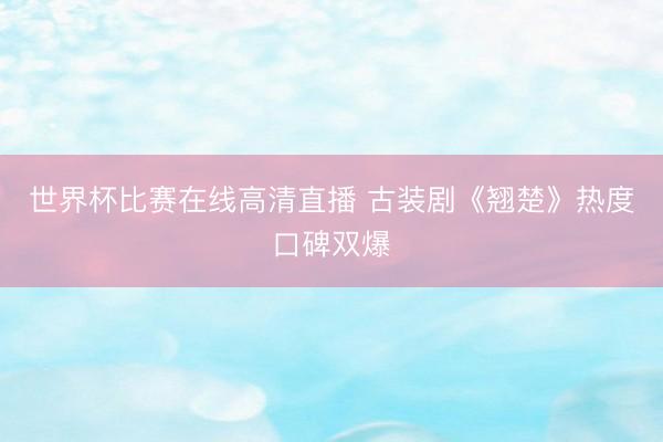 世界杯比赛在线高清直播 古装剧《翘楚》热度口碑双爆