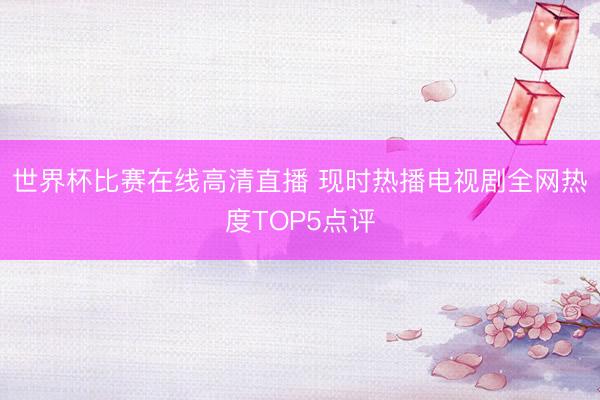 世界杯比赛在线高清直播 现时热播电视剧全网热度TOP5点评