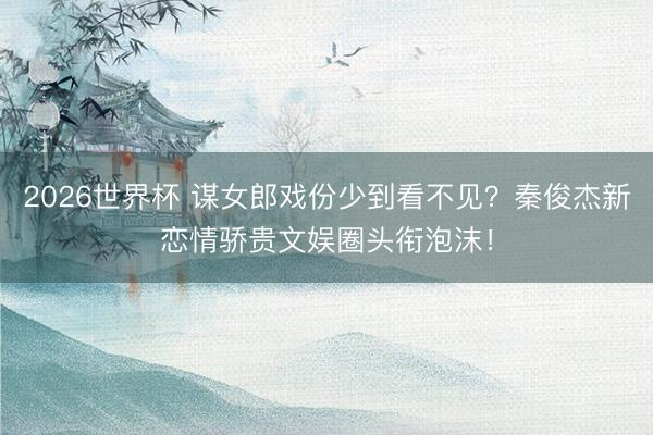 2026世界杯 谋女郎戏份少到看不见？秦俊杰新恋情骄贵文娱圈头衔泡沫！
