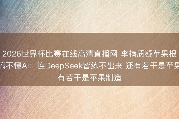 2026世界杯比赛在线高清直播网 李楠质疑苹果根底儿搞不懂AI：连DeepSeek皆练不出来 还有若干是苹果制造
