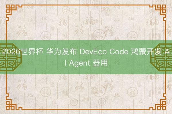 2026世界杯 华为发布 DevEco Code 鸿蒙开发 AI Agent 器用