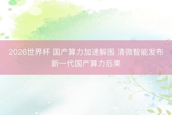 2026世界杯 国产算力加速解围 清微智能发布新一代国产算力后果