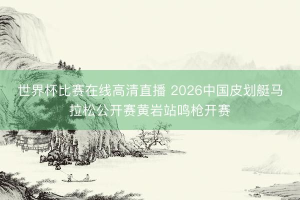 世界杯比赛在线高清直播 2026中国皮划艇马拉松公开赛黄岩站鸣枪开赛