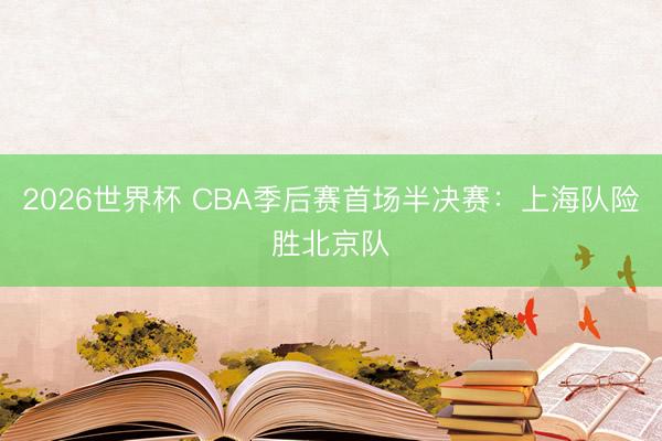 2026世界杯 CBA季后赛首场半决赛：上海队险胜北京队