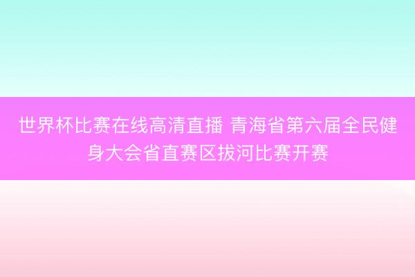 世界杯比赛在线高清直播 青海省第六届全民健身大会省直赛区拔河比赛开赛