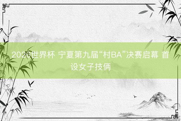 2026世界杯 宁夏第九届“村BA”决赛启幕 首设女子技俩