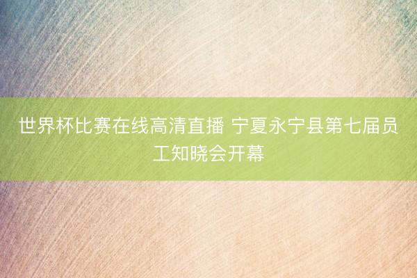 世界杯比赛在线高清直播 宁夏永宁县第七届员工知晓会开幕