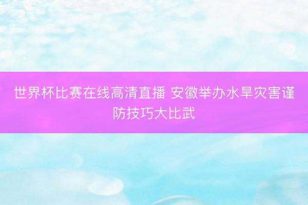 世界杯比赛在线高清直播 安徽举办水旱灾害谨防技巧大比武