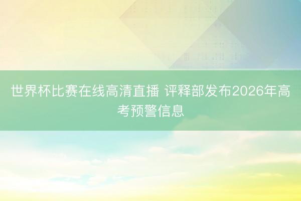 世界杯比赛在线高清直播 评释部发布2026年高考预警信息