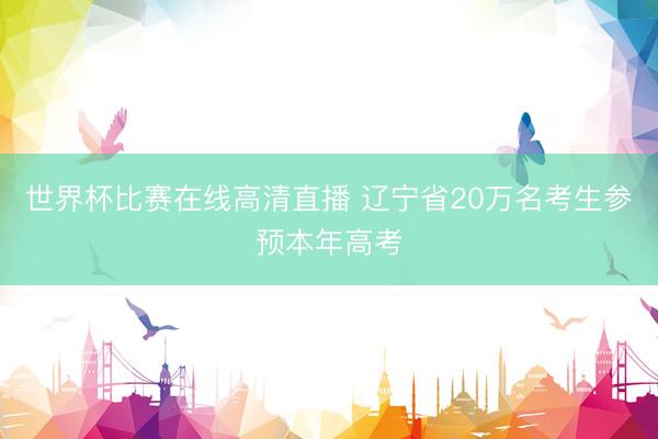 世界杯比赛在线高清直播 辽宁省20万名考生参预本年高考